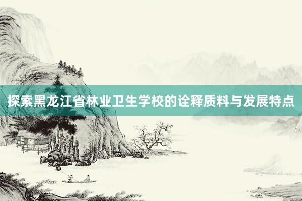 探索黑龙江省林业卫生学校的诠释质料与发展特点