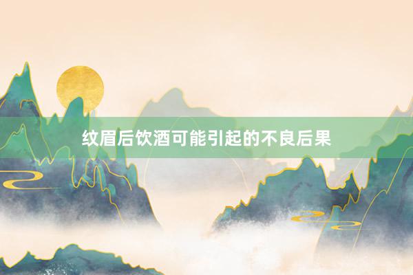 纹眉后饮酒可能引起的不良后果