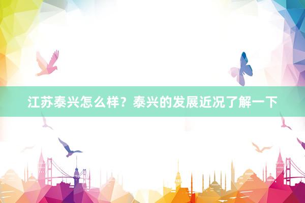 江苏泰兴怎么样？泰兴的发展近况了解一下