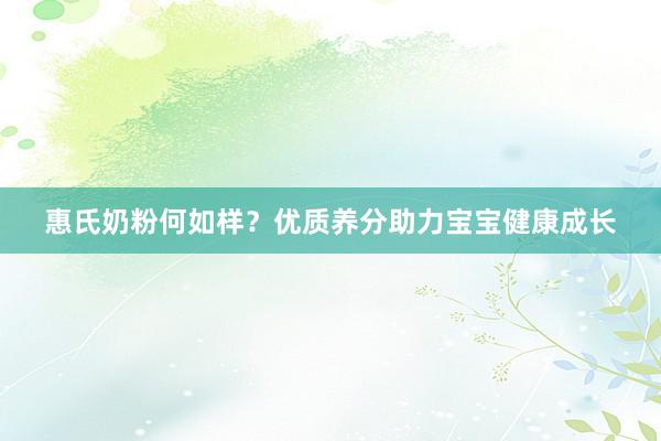 惠氏奶粉何如样？优质养分助力宝宝健康成长