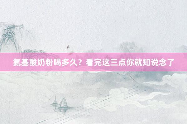 氨基酸奶粉喝多久？看完这三点你就知说念了