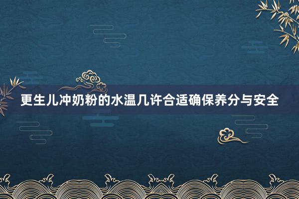 更生儿冲奶粉的水温几许合适确保养分与安全