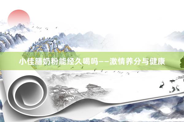 小佳膳奶粉能经久喝吗——激情养分与健康