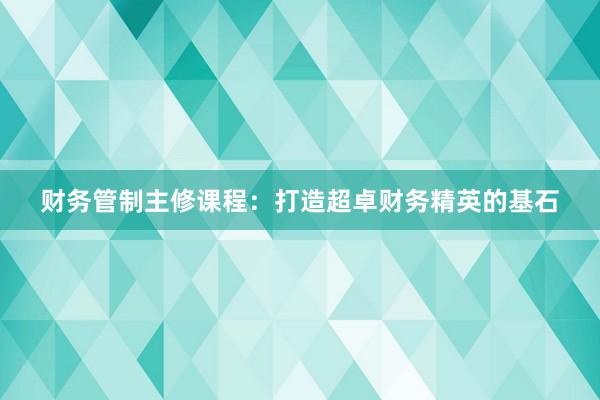 财务管制主修课程：打造超卓财务精英的基石