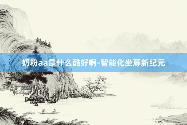 奶粉aa是什么酷好啊-智能化坐蓐新纪元
