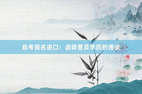 自考报名进口：卤莽普及学历的通谈