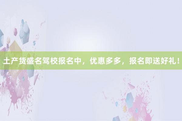 土产货盛名驾校报名中，优惠多多，报名即送好礼！