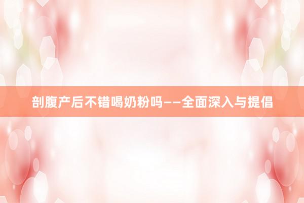 剖腹产后不错喝奶粉吗——全面深入与提倡