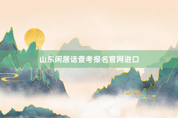 山东闲居话查考报名官网进口