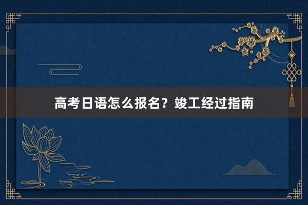 高考日语怎么报名？竣工经过指南