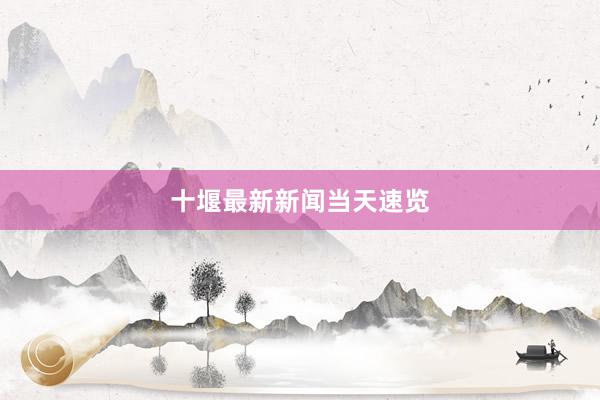 十堰最新新闻当天速览