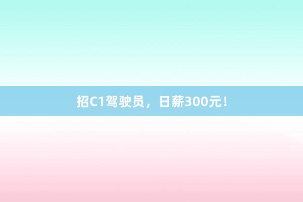 招C1驾驶员，日薪300元！