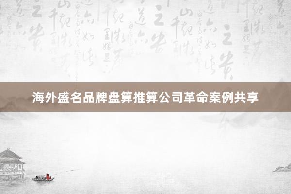 海外盛名品牌盘算推算公司革命案例共享
