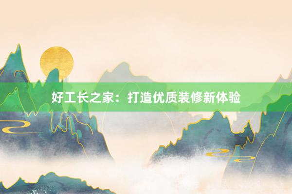 好工长之家：打造优质装修新体验