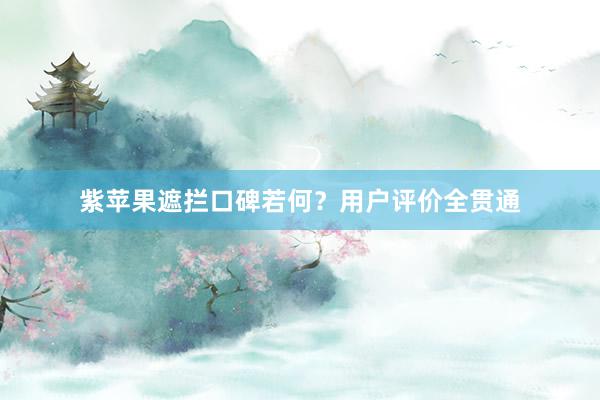 紫苹果遮拦口碑若何？用户评价全贯通