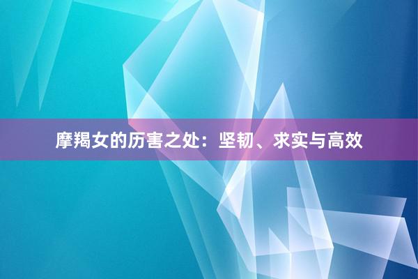 摩羯女的历害之处：坚韧、求实与高效